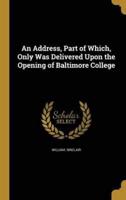 An Address, Part of Which, Only Was Delivered Upon the Opening of Baltimore College