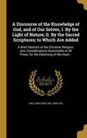 A Discourse of the Knowledge of God, and of Our Selves, I. By the Light of Nature; II. By the Sacred Scriptures; to Which Are Added