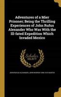 Adventures of a Mier Prisoner; Being the Thrilling Experiences of John Rufus Alexander Who Was With the Ill-Fated Expedition Which Invaded Mexico