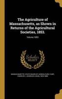 The Agriculture of Massachusetts, as Shown in Returns of the Agricultural Societies, 1853.; Volume 1853