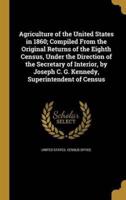 Agriculture of the United States in 1860; Compiled From the Original Returns of the Eighth Census, Under the Direction of the Secretary of Interior, by Joseph C. G. Kennedy, Superintendent of Census