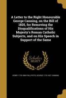 A Letter to the Right Honourable George Canning, on the Bill of 1825, for Removing the Disqualifications of His Majesty's Roman Catholic Subjects, and on His Speech in Support of the Same