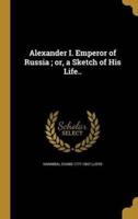 Alexander I. Emperor of Russia; or, a Sketch of His Life..