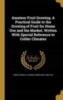 Amateur Fruit Growing. A Practical Guide to the Growing of Fruit for Home Use and the Market. Written With Special Reference to Colder Climates