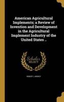 American Agricultural Implements; a Review of Invention and Development in the Agricultural Implement Industry of the United States ..