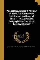 American Animals; a Popular Guide to the Mammals of North America North of Mexico, With Intimate Biographies of the More Familiar Species