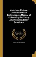 American History, Government and Institutions; a Manual of Citizenship for Young Americans and New Americans