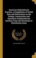 American Hydroelectric Practice, a Compilation of Useful Data and Information on the Design, Construction and Operation of Hydroelectric Systems From the Penstocks to Distribution Lines