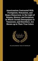 Americanism Contrasted With Foreignism, Romanism, and Bogus Democracy, in the Light of Reason, History, and Scripture; in Which Certain Demagogues in Tennessee, and Elsewhere, Are Shown Up in Their True Colors