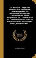 The American Lawyer, and Business-Man's Formbook; Containing Forms and Instructions for Contracts, Arbitrations and Award, Assignments...&c., Together With the Laws of the Various States on the Qualifications Necessary for Voters, Household And...