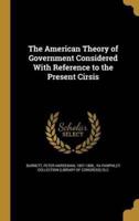 The American Theory of Government Considered With Reference to the Present Cirsis