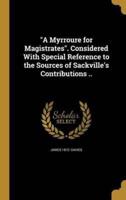 A Myrroure for Magistrates. Considered With Special Reference to the Sources of Sackville's Contributions ..