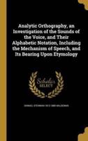 Analytic Orthography, an Investigation of the Sounds of the Voice, and Their Alphabetic Notation, Including the Mechanism of Speech, and Its Bearing Upon Etymology