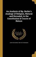 An Analysis of Bp. Butler's Analogy of Religion, Natural and Revealed, to the Constitution & Course of Nature