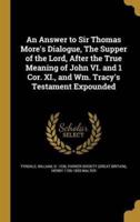 An Answer to Sir Thomas More's Dialogue, The Supper of the Lord, After the True Meaning of John VI. And 1 Cor. XI., and Wm. Tracy's Testament Expounded