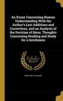 An Essay Concerning Human Understanding With the Author's Last Additions and Corrections, and an Analysis of the Doctrine of Ideas. Thoughts Concerning Reading and Study for a Gentlemen