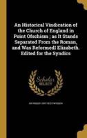 An Historical Vindication of the Church of England in Point Ofschism; as It Stands Separated From the Roman, and Was ReformedI Elizabeth. Edited for the Syndics
