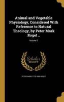 Animal and Vegetable Physiology, Considered With Reference to Natural Theology, by Peter Mark Roget ..; Volume 1
