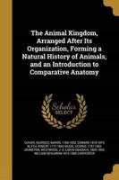 The Animal Kingdom, Arranged After Its Organization, Forming a Natural History of Animals, and an Introduction to Comparative Anatomy