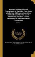 Annals of Philadelphia, and Pennsylvania, in the Olden Time; Being a Collection of Memoirs, Anecdotes, and Incidents of the City and Its Inhabitants, and of the Earliest Settlements of the Inland Part of Pennsylvania; Volume 1