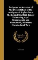Antigone, an Account of the Presentation of the Antigone of Sophocles at the Leland Stanford Junior University, April Seventeenth and Nineteenth, Nineteen Hundred and Two