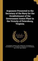 Argument Presented to the Secretary of the Navy for the Establishment of the Government Armor Plant in the Vicinity of Petersburg, Virginia;