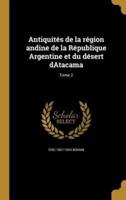 Antiquités De La Région Andine De La République Argentine Et Du Désert dAtacama; Tome 2