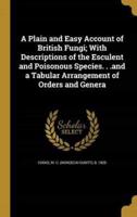 A Plain and Easy Account of British Fungi; With Descriptions of the Esculent and Poisonous Species. . .And a Tabular Arrangement of Orders and Genera
