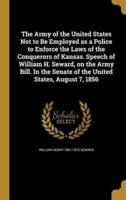 The Army of the United States Not to Be Employed as a Police to Enforce the Laws of the Conquerors of Kansas. Speech of William H. Seward, on the Army Bill. In the Senate of the United States, August 7, 1856