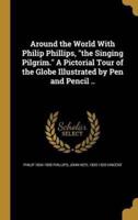 Around the World With Philip Phillips, "The Singing Pilgrim." A Pictorial Tour of the Globe Illustrated by Pen and Pencil ..