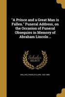 A Prince and a Great Man Is Fallen. Funeral Address, on the Occasion of Funeral Obsequies in Memory of Abraham Lincoln ..