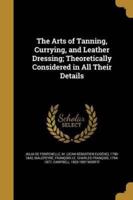 The Arts of Tanning, Currying, and Leather Dressing; Theoretically Considered in All Their Details