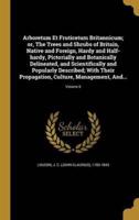 Arboretum Et Fruticetum Britannicum; or, The Trees and Shrubs of Britain, Native and Foreign, Hardy and Half-Hardy, Pictorially and Botanically Delineated, and Scientifically and Popularly Described; With Their Propagation, Culture, Management, And...; Vol