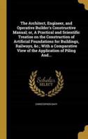 The Architect, Engineer, and Operative Builder's Constructive Manual; or, A Practical and Scientific Treatise on the Construction of Artificial Foundations for Buildings, Railways, &C.; With a Comparative View of the Application of Piling And...