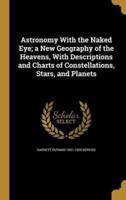 Astronomy With the Naked Eye; a New Geography of the Heavens, With Descriptions and Charts of Constellations, Stars, and Planets