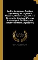 Audels Answers on Practical Engineering for Engineers, Firemen, Machinists, and Those Desiring to Acquire a Working Knowledge of the Theory and Practice of Steam Engineering;