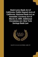 Bank Laws; Bank Act of California. Public Deposit Acts of California. National Bank Act as Amended. Currency Act of March 14, 1900. Additional Circulation Act. New York Savings Bank Law