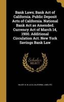 Bank Laws; Bank Act of California. Public Deposit Acts of California. National Bank Act as Amended. Currency Act of March 14, 1900. Additional Circulation Act. New York Savings Bank Law