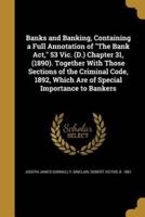 Banks and Banking, Containing a Full Annotation of The Bank Act, 53 Vic. (D.) Chapter 31, (1890). Together With Those Sections of the Criminal Code, 1892, Which Are of Special Importance to Bankers