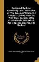 Banks and Banking, Containing a Full Annotation of The Bank Act, 53 Vic. (D.) Chapter 31, (1890). Together With Those Sections of the Criminal Code, 1892, Which Are of Special Importance to Bankers