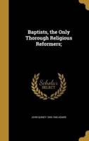Baptists, the Only Thorough Religious Reformers;