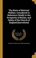 The Basis of National Welfare, Considered in Reference Chiefly to the Prosperity of Britain, and Safety of the Church of England [Microform]