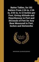 Batter Tables, for 192 Batters From 1/16-In, 1/18-In, 3/16-In, to 12 Inches Per Foot, Giving Altitude and Hypothenuse in Feet and Decimals of Feet for Any Base Measured in Feet, Inches and Sixteenths
