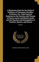 A Biochemic Basis for the Study of Problems of Taxonomy, Heredity, Evolution, Etc., With Especial Reference to the Starches and Tissues of Parent-Stocks and Hybrid-Stocks and the Starches and Hemoglobins of Varieties, Species, and Genera; Volume 1