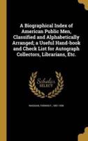 A Biographical Index of American Public Men, Classified and Alphabetically Arranged; a Useful Hand-Book and Check List for Autograph Collectors, Librarians, Etc.