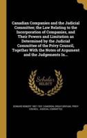 Canadian Companies and the Judicial Committee; the Law Relating to the Incorporation of Companies, and Their Powers and Limitation as Determined by the Judicial Committee of the Privy Council, Together With the Notes of Argument and the Judgements In...