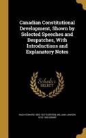 Canadian Constitutional Development, Shown by Selected Speeches and Despatches, With Introductions and Explanatory Notes