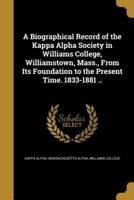 A Biographical Record of the Kappa Alpha Society in Williams College, Williamstown, Mass., From Its Foundation to the Present Time. 1833-1881 ..