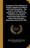 Catalogue of the Collection of Antique Japanese Art Objects and Curios Formed by ... The Late Dr. S.M. Burnett, of Washington, D.C. The Entire Collection to Be Sold at Unrestricted Public Sale by Order of the Executors, Beginning January 7Th, 1907