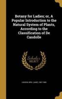 Botany for Ladies; or, A Popular Introduction to the Natural System of Plants, According to the Classification of De Candolle
